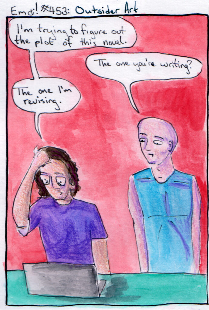 Em oi! #453: Outsider Art Em: I'm trying to figure out the plot of this novel. Bryan: The one you're writing? Em: The one I'm revising.